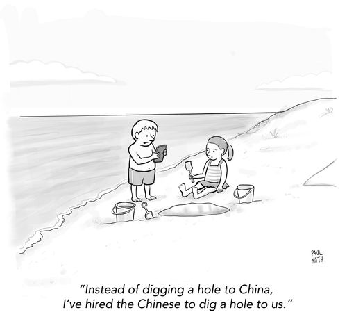 "Instead of digging a hole to China, I've hired the Chinese to dig a hole to us."