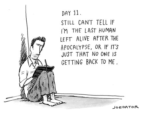 Day 11. Still can't tell if I'm the last human left alive after the apocalypse, or if it's just that no one is getting back to me.