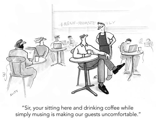 "Sir, your sitting here and drinking coffee while simply musing is making our guests uncomfortable."