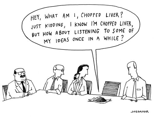 "Hey, what am I, chopped liver? Just kidding, I know I'm chopped liver but how about listening to some of my ideas once in a while?"