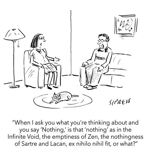 "When I ask you what you're thinking about and you say 'Nothing', is that 'nothing' as in the Infinite Void, the emptiness of Zen, the nothingness of Sartre and Lacan, ex nihilo nihil fit, or what?"