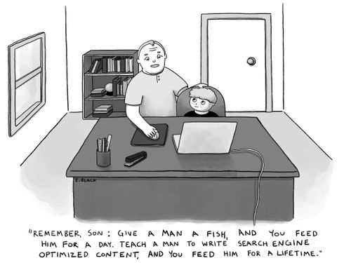 "Remember son: give a man a fish, and you feed him for a day. Teach a man to write search engine optimized content, and you feed him for a lifetime."