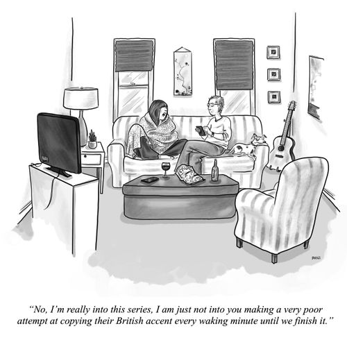 "No, I'm really into this series, I am just not into you making a very poor attempt at copying their British accent every waking minute until we finish it."