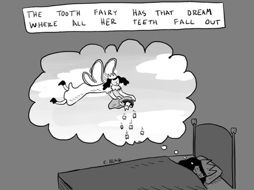 The tooth fairy has that dream where all her teeth fall out.