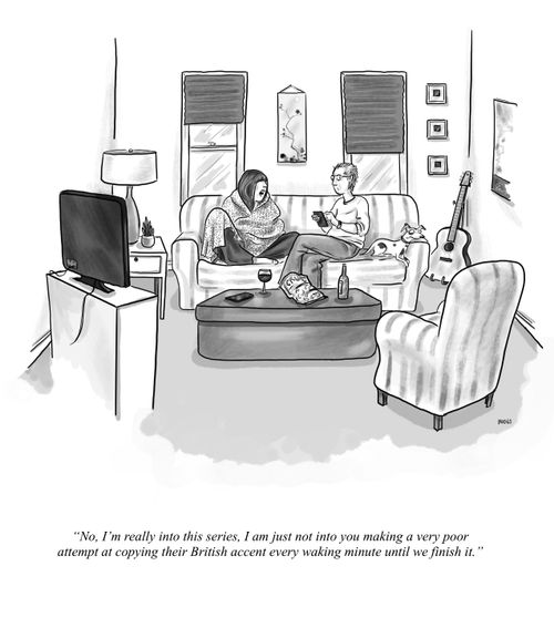 "No, I'm really into this series. I am just not into you making a very poor attempt at copying their British accent every waking minute until we finish it."