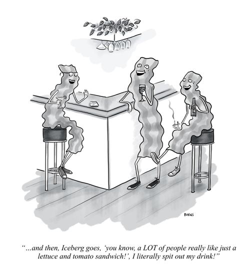 ". . . and then, Iceberg goes, 'you know a LOT of people really like just a lettuce and tomato sandwich!', I literally spit out my drink!"