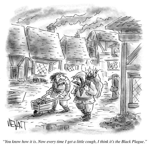 "You know how it is. Now every time I get a little cough, I think it's the Black Plague."