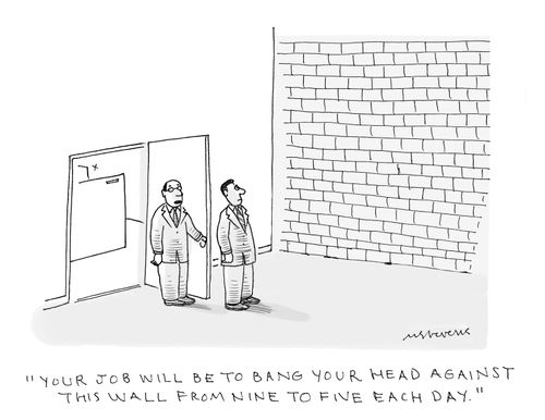 "Your job will be to bang your head against this wall from nine to five each day."