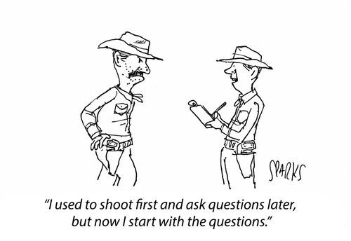 "I used to shoot first and ask questions later, but now I start with the questions."