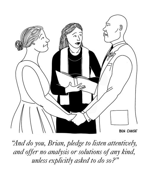 "And do you, Brian, pledge to listen attentively and offer no analysis or solutions of any kind, unless explicitly asked to do so?"