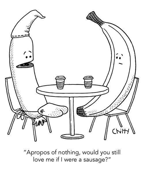 "Apropo of nothing, would you still love me if I were a sausage?"