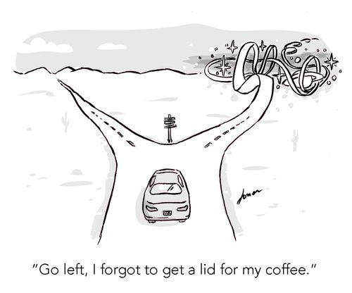 "Go left, I forgot to get a lid for my coffee."