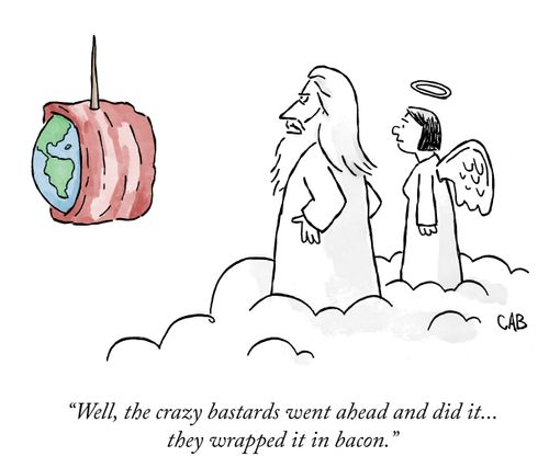 "Well, the crazy bastards went ahead and did it... they wrapped it in bacon."