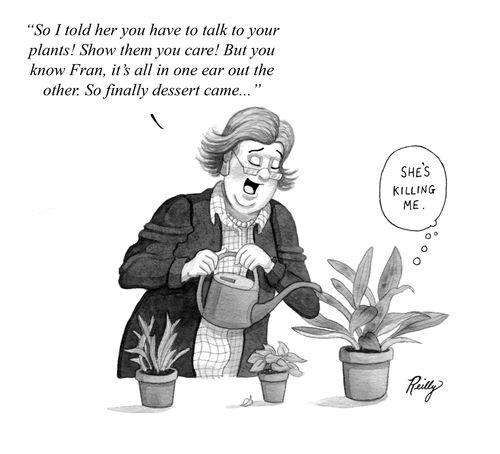 "So I told her you have to talk to your plants! Show them you care! But you know Fran, it's all in one ear out the other. So finally dessert came..."
