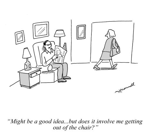 "Might be a good idea. . . but does it involve me getting out of the chair?"