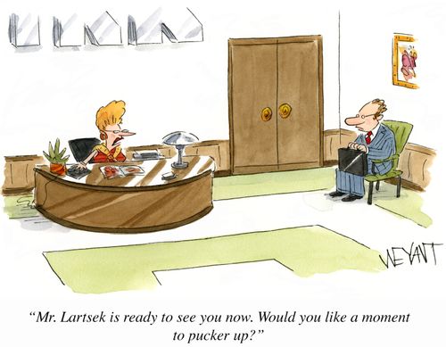 "Mr. Lartsek is ready to see you now. Would you like a moment to pucker up?"