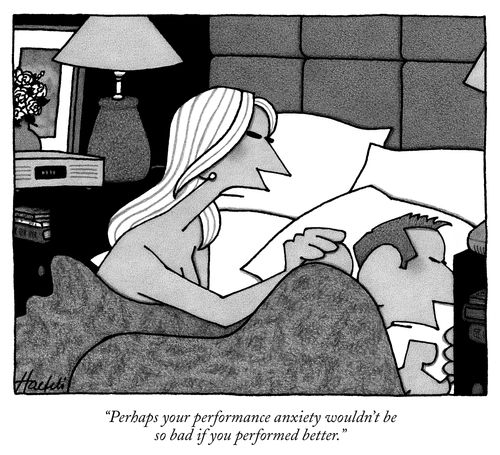 "Perhaps your performance anxiety wouldn't be so bad if you performed better."