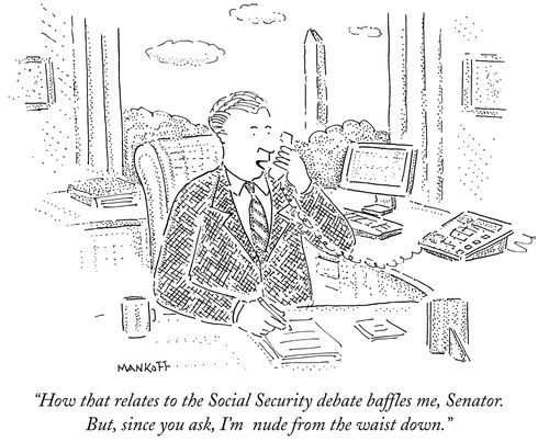 "How that relates to the Social Security debate baffles me, Senator. But, since you ask, I'm  nude from the waist down."