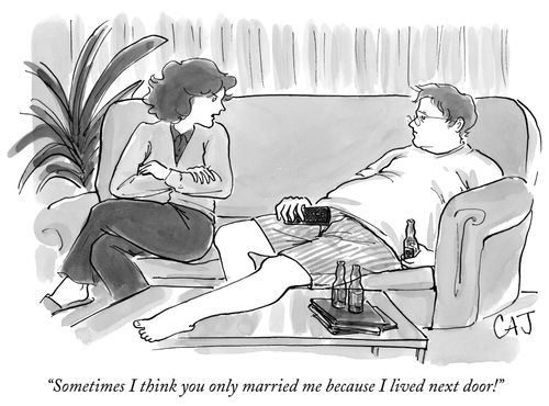 "Sometimes I think you only married me because I lived next door!"