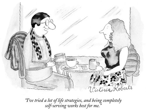 "I've tried a lot of life strategies, and being completely self-serving works best for me."