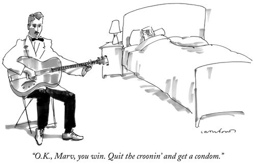 "O.K., Marv, you win. Quit the croonin' and get a condom."
