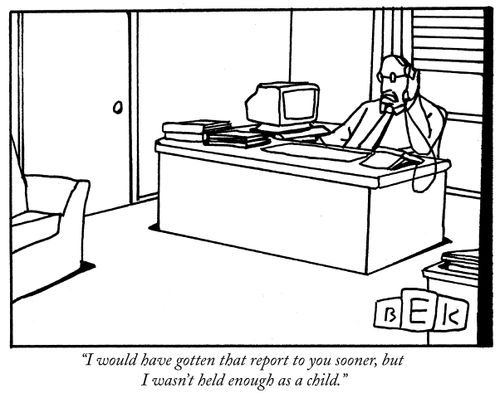"I would have gotten that report to you sooner, but I wasn't held enough as a child."