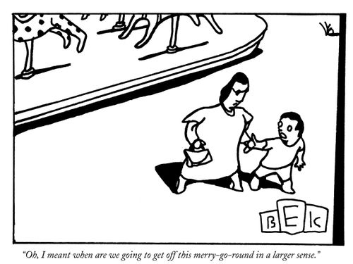 "Oh, I meant when are going to get off this merry-go-round in a larger sense."
