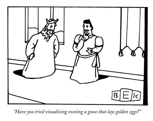 "Have you tried visualizing owning a goose that lays golden eggs?"