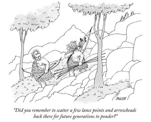 "Did you remember to scatter a few lance points and arrowheads back there for future generations to ponder?"
