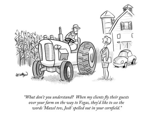 "What don't you understand? When my clients fly their guests over your farm on the way to Vegas, they'd like to see the words 'Mazel tov, Josh' spelled out in your cornfield."