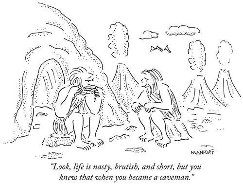 "Look, life is nasty, brutish, and short, but you knew that when you became a caveman."
