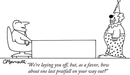 "We're laying you off, but, as a favor, howabout one last pratfall on your way out?"