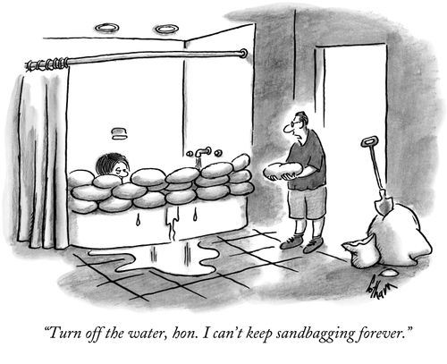 "Turn off the water, hon. I can't keep sandbagging forever."