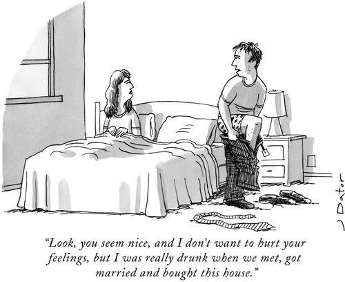 "Look, you seem nice, and I don't want to hurt your feelings, but I was really drunk when we met, got married and bought this house."