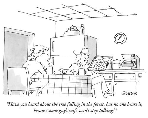"Have you head about the tree falling in the forest, but no one hears it, because some guy's wife won't stop talking?"