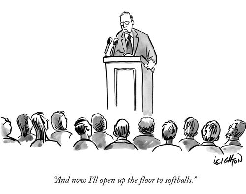 "And now I'll open up the floor to softballs."