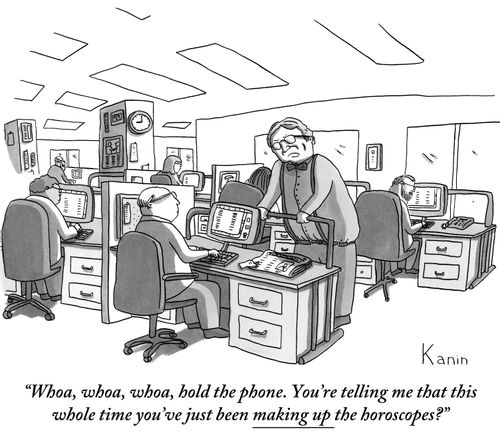 "Whoa, whoa, whoa, hold the phone. You're telling me that this whole time you've just been making up the horoscopes?"
