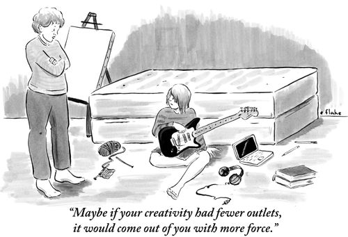 "Maybe if your creativity had fewer outlets, it would come out of you with more force."