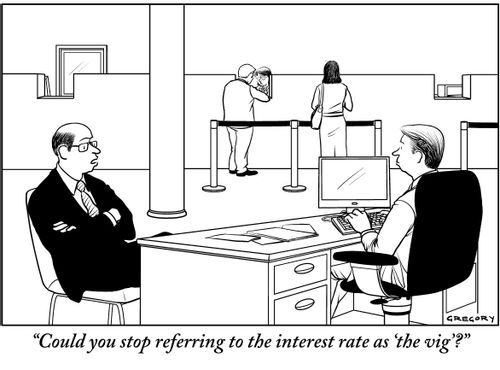 "Could you stop referring to the interest rate as 'the vig'?"
