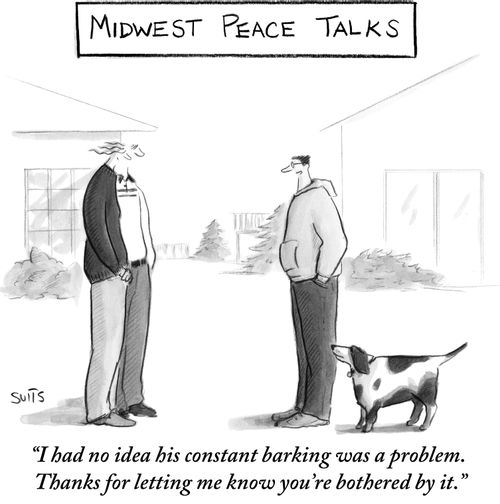 "I had no idea his constant barking was a problem. Thanks for letting me know you're bothered by it."