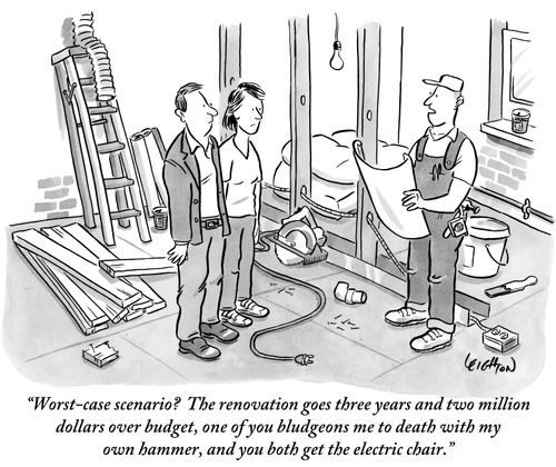 "Worst-case scenario? The renovation goes three years and two million dollars over budget, one of you bludgeons me to death with my own hammer, and you both get the electric chair."