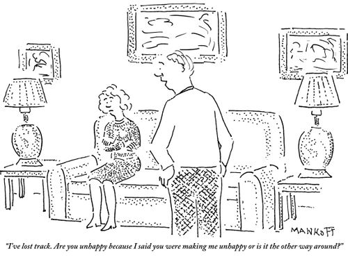 "I've lost track. Are you unhappy because I said you were making me unhappy or is it the other way around?"