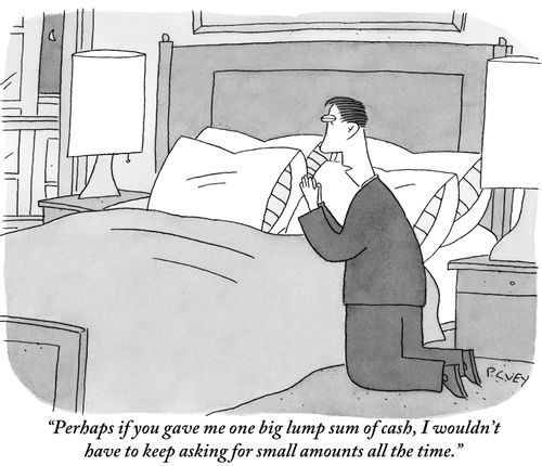 "Perhaps if you gave me one big lump sum of cash, I wouldn't have to keep asking for small amounts all the time."