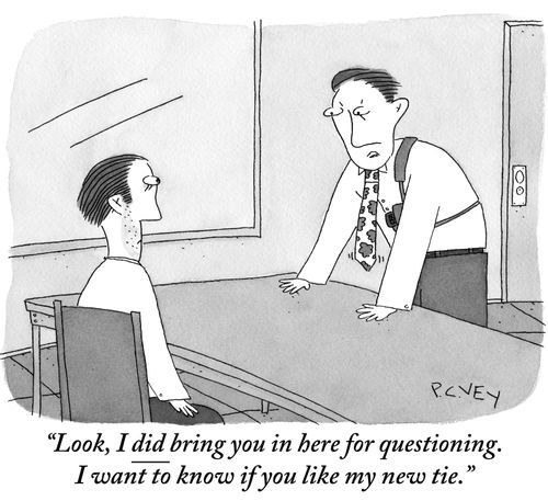 "Look, I did bring you in here for questioning. I want to know if you like my new tie."