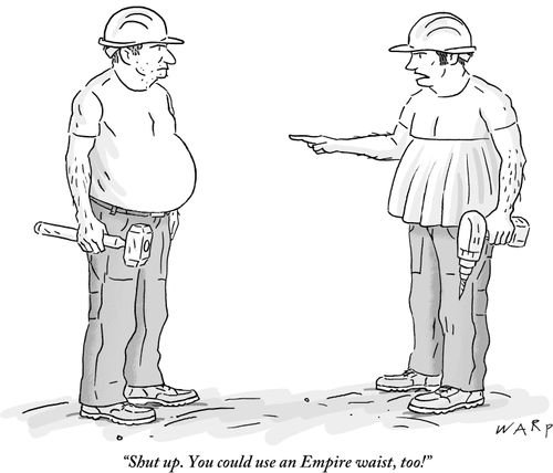"Shut up. You could use an Empire waist, too!"