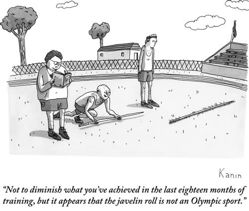 "Not to diminish what you've achieved in the last eighteen months of training, but it appears that the javelin roll is not an Olympic sport."
