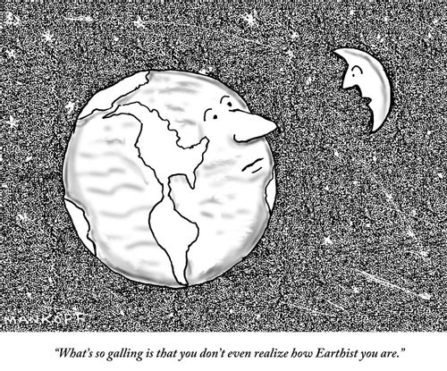 "What's so galling is that you don't even realize how Earthist you are." 