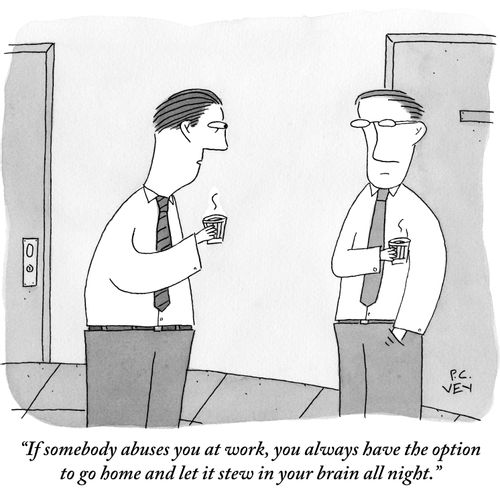 "If somebody abuses you at work, you always have the option to go home and let it stew in your brain all night."
