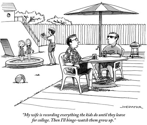"My wife is recording everything the kids do until they leave for college. Then I'll binge-watch them grow up."