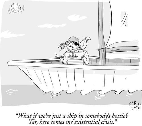 "What if we're just a ship in somebody's bottle? Yar, here comes me existential crisis."